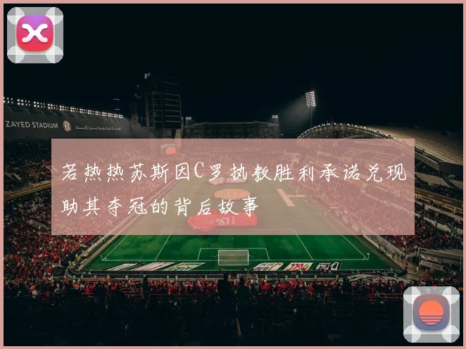若热热苏斯因C罗执教胜利承诺兑现助其夺冠的背后故事