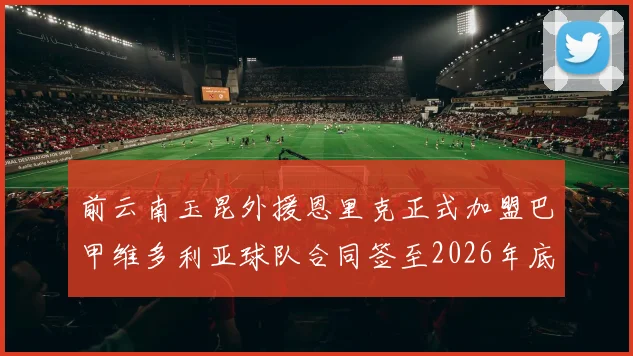 前云南玉昆外援恩里克正式加盟巴甲维多利亚球队合同签至2026年底