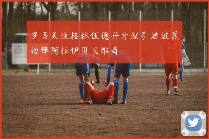 罗马关注格林伍德并计划引进波黑边锋阿拉伊贝戈维奇
