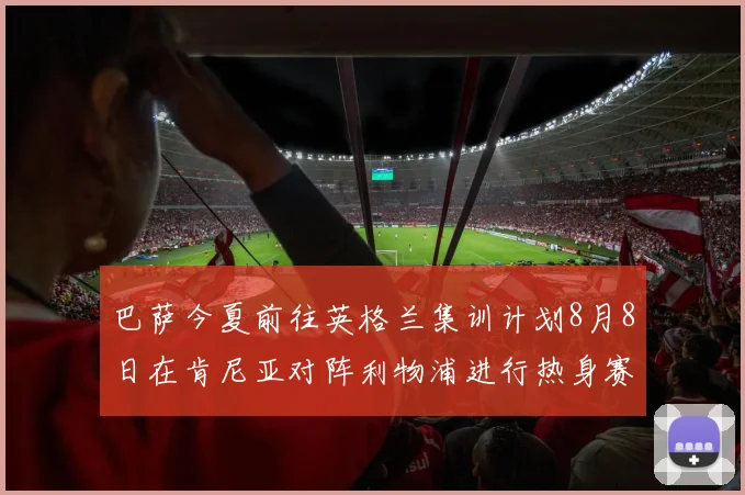 巴萨今夏前往英格兰集训计划8月8日在肯尼亚对阵利物浦进行热身赛