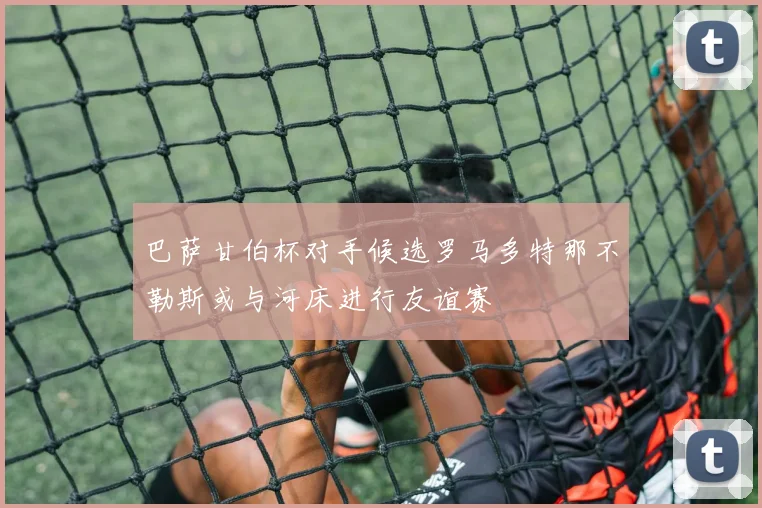 巴萨甘伯杯对手候选罗马多特那不勒斯或与河床进行友谊赛