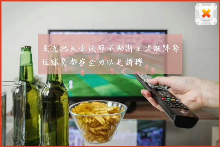 麦克托米奈谈那不勒斯主力缺阵每位球员都在全力以赴拼搏