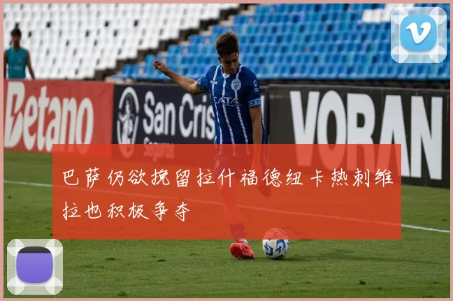巴萨仍欲挽留拉什福德纽卡热刺维拉也积极争夺