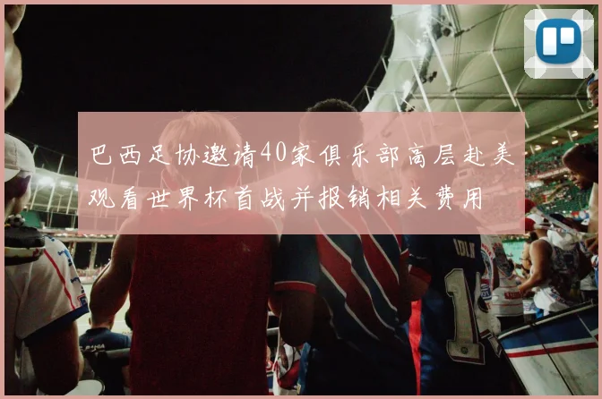 巴西足协邀请40家俱乐部高层赴美观看世界杯首战并报销相关费用