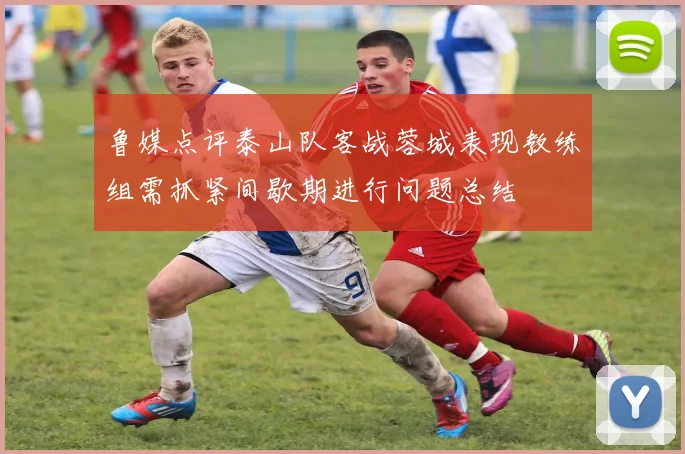 鲁媒点评泰山队客战蓉城表现教练组需抓紧间歇期进行问题总结