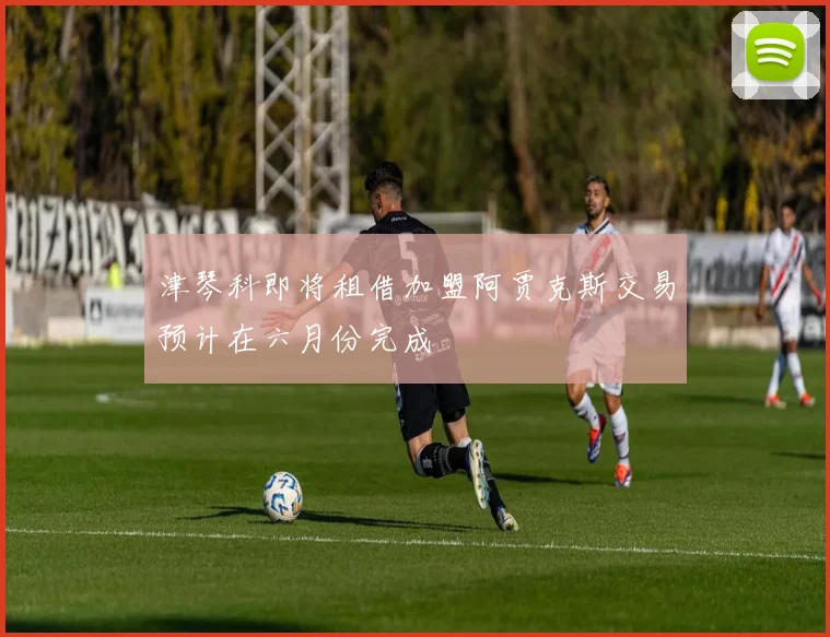 津琴科即将租借加盟阿贾克斯交易预计在六月份完成