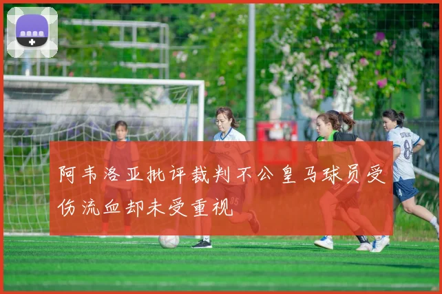 阿韦洛亚批评裁判不公皇马球员受伤流血却未受重视