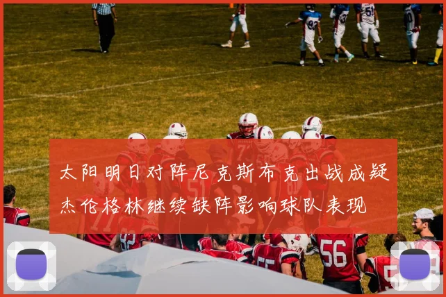 太阳明日对阵尼克斯布克出战成疑杰伦格林继续缺阵影响球队表现