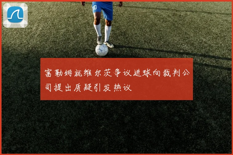 富勒姆就维尔茨争议进球向裁判公司提出质疑引发热议